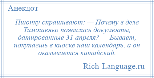 
    Пшонку спрашивают: — Почему в деле Тимошенко появились документы, датированные 31 апреля? — Бывает, покупаешь в киоске наш календарь, а он оказывается китайский.
