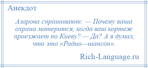 
    Азарова спрашивают: — Почему ваша охрана матерится, когда ваш кортеж проезжает по Киеву? — Да? А я думал, что это «Радио—шансон».