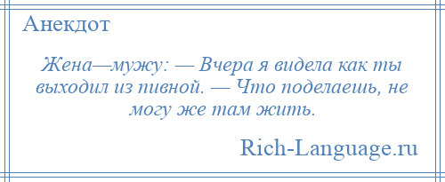 
    Жена—мужу: — Вчера я видела как ты выходил из пивной. — Что поделаешь, не могу же там жить.