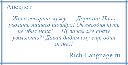 
    Жена говорит мужу: — Дорогой! Надо уволить нашего шофёра! Он сегодня чуть не убил меня! — Ну зачем же сразу увольнять?! Давай дадим ему ещё один шанс!!