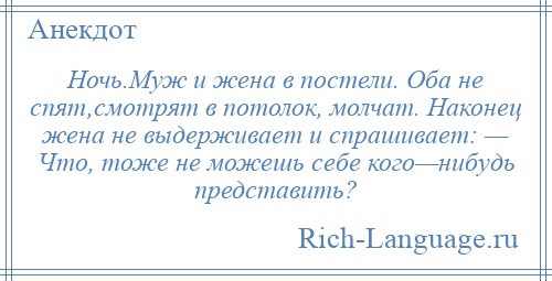 
    Ночь.Муж и жена в постели. Оба не спят,смотрят в потолок, молчат. Наконец жена не выдерживает и спрашивает: — Что, тоже не можешь себе кого—нибудь представить?