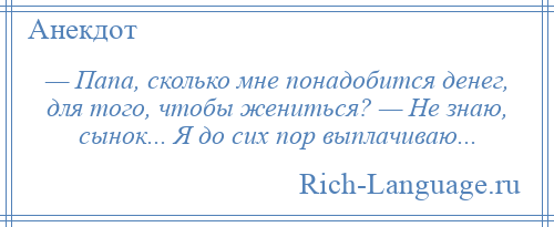 
    — Папа, сколько мне понадобится денег, для того, чтобы жениться? — Не знаю, сынок... Я до сих пор выплачиваю...