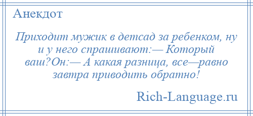 
    Приходит мужик в детсад за ребенком, ну и у него спрашивают:— Который ваш?Он:— А какая разница, все—равно завтра приводить обратно!
