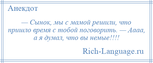 
    — Сынок, мы с мамой решили, что пришло время с тобой поговорить. — Аааа, а я думал, что вы немые!!!!