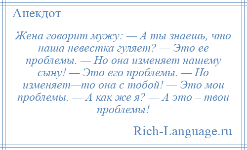 
    Жена говорит мужу: — А ты знаешь, что наша невестка гуляет? — Это ее проблемы. — Но она изменяет нашему сыну! — Это его проблемы. — Но изменяет—то она с тобой! — Это мои проблемы. — А как же я? — А это – твои проблемы!