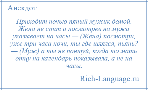 
    Приходит ночью пяный мужик домой. Жена не спит и посмотрев на мужа указывает на часы — (Жена) посмотри, уже три часа ночи, ты где шлялся, пьянь? — (Муж) а ты не понтуй, когда то мать отцу на календарь показывала, а не на часы.