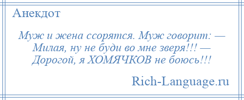 
    Муж и жена ссорятся. Муж говорит: — Милая, ну не буди во мне зверя!!! — Дорогой, я ХОМЯЧКОВ не боюсь!!!