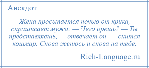 
    Жена просыпается ночью от крика, спрашивает мужа: — Чего орешь? — Ты представляешь, — отвечает он, — снится кошмар. Снова женюсь и снова на тебе.
