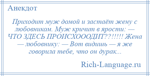 
    Приходит муж домой и застаёт жену с любовником. Муж кричит в ярости: — ЧТО ЗДЕСЬ ПРОИСХОООДИТ??!!!!! Жена — любовнику: — Вот видишь — я же говорила тебе, что он дурак...