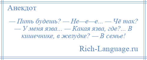 
    — Пить будешь? — Не—е—е... — Чё так? — У меня язва... — Какая язва, где?... В кишечнике, в желудке? — В семье!