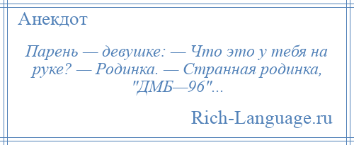 
    Парень — девушке: — Что это у тебя на руке? — Родинка. — Странная родинка, ДМБ—96 ...