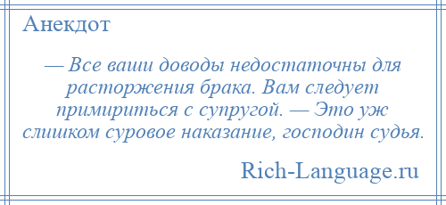 
    — Все ваши доводы недостаточны для расторжения брака. Вам следует примириться с супругой. — Это уж слишком суровое наказание, господин судья.