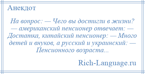 
    На вопрос: — Чего вы достигли в жизни? — американский пенсионер отвечает: — Достатка, китайский пенсионер: — Много детей и внуков, а русский и украинский: — Пенсионного возраста...