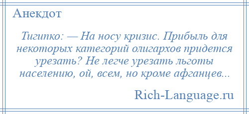 
    Тигипко: — На носу кризис. Прибыль для некоторых категорий олигархов придется урезать? Не легче урезать льготы населению, ой, всем, но кроме афганцев...