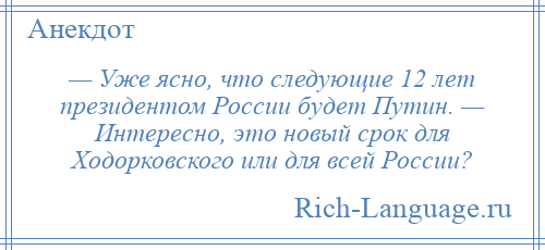 
    — Уже ясно, что следующие 12 лет президентом России будет Путин. — Интересно, это новый срок для Ходорковского или для всей России?