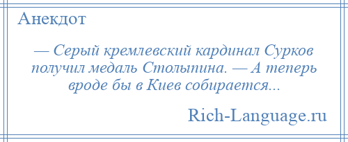 
    — Серый кремлевский кардинал Сурков получил медаль Столыпина. — А теперь вроде бы в Киев собирается...