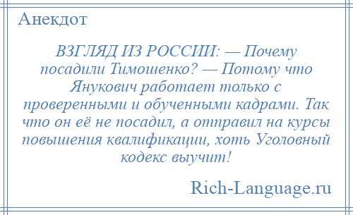 
    ВЗГЛЯД ИЗ РОССИИ: — Почему посадили Тимошенко? — Потому что Янукович работает только с проверенными и обученными кадрами. Так что он её не посадил, а отправил на курсы повышения квалификации, хоть Уголовный кодекс выучит!