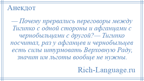 
    — Почему прервались переговоры между Тигипко с одной стороны и афганцами с чернобыльцами с другой?— Тигипко посчитал, раз у афганцев и чернобыльцев есть силы штурмовать Верховную Раду, значит им льготы вообще не нужны.