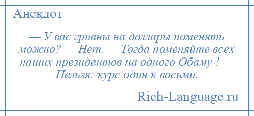
    — У вас гривны на доллары поменять можно? — Нет. — Тогда поменяйте всех наших президентов на одного Обаму ! — Нельзя: курс один к восьми.