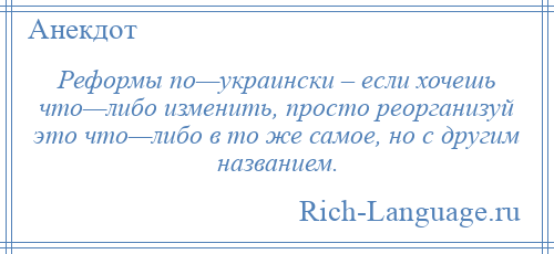 
    Реформы по—украински – если хочешь что—либо изменить, просто реорганизуй это что—либо в то же самое, но с другим названием.