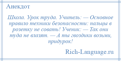 
    Школа. Урок труда. Учитель: — Основное правило техники безопасности: пальцы в розетку не совать! Ученик: — Так они туда не влазят. — А ты гвоздики возьми, придурок!
