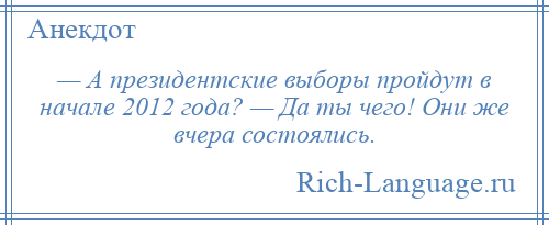 
    — А президентские выборы пройдут в начале 2012 года? — Да ты чего! Они же вчера состоялись.