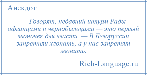 
    — Говорят, недавний штурм Рады афганцами и чернобыльцами — это первый звоночек для власти. — В Белоруссии запретили хлопать, а у нас запретят звонить.