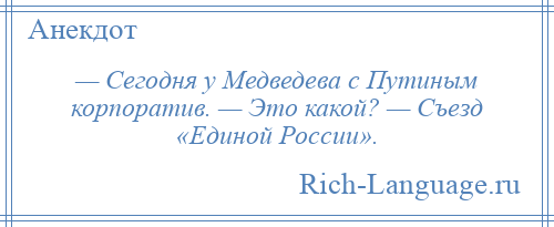 
    — Сегодня у Медведева с Путиным корпоратив. — Это какой? — Съезд «Единой России».