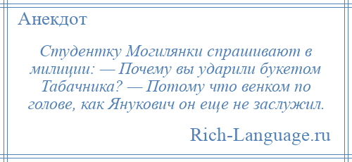 
    Студентку Могилянки спрашивают в милиции: — Почему вы ударили букетом Табачника? — Потому что венком по голове, как Янукович он еще не заслужил.