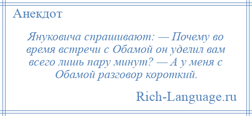 
    Януковича спрашивают: — Почему во время встречи с Обамой он уделил вам всего лишь пару минут? — А у меня с Обамой разговор короткий.