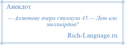 
    — Ахметову вчера стукнуло 45.— Лет или миллиардов?