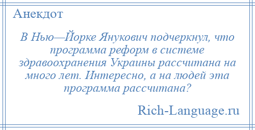 
    В Нью—Йорке Янукович подчеркнул, что программа реформ в системе здравоохранения Украины рассчитана на много лет. Интересно, а на людей эта программа рассчитана?