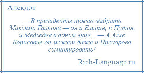 
    — В президенты нужно выбрать Максима Галкина — он и Ельцин, и Путин, и Медведев в одном лице... — А Алле Борисовне он может даже и Прохорова сымитировать!