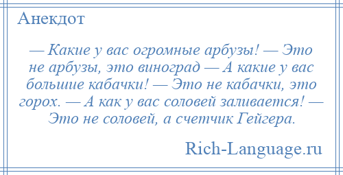 
    — Какие у вас огромные арбузы! — Это не арбузы, это виноград — А какие у вас большие кабачки! — Это не кабачки, это горох. — А как у вас соловей заливается! — Это не соловей, а счетчик Гейгера.