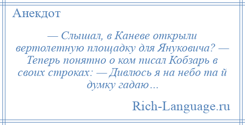 
    — Слышал, в Каневе открыли вертолетную площадку для Януковича? — Теперь понятно о ком писал Кобзарь в своих строках: — Дивлюсь я на небо та й думку гадаю…