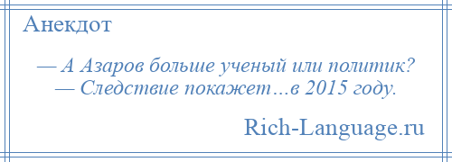 
    — А Азаров больше ученый или политик? — Следствие покажет…в 2015 году.