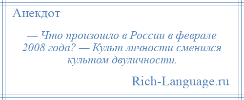 
    — Что произошло в России в феврале 2008 года? — Культ личности сменился культом двуличности.