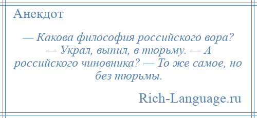 
    — Какова философия российского вора? — Украл, выпил, в тюрьму. — А российского чиновника? — То же самое, но без тюрьмы.