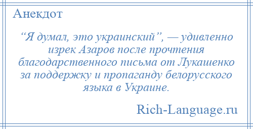
    “Я думал, это украинский”, — удивленно изрек Азаров после прочтения благодарственного письма от Лукашенко за поддержку и пропаганду белорусского языка в Украине.