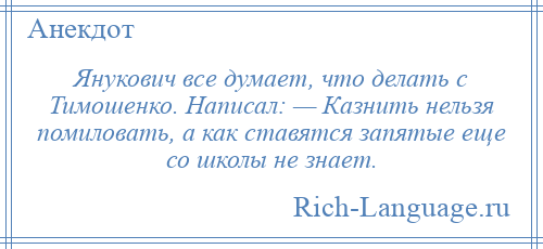 
    Янукович все думает, что делать с Тимошенко. Написал: — Казнить нельзя помиловать, а как ставятся запятые еще со школы не знает.