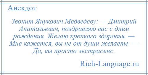 
    Звонит Янукович Медведеву: — Дмитрий Анатольевич, поздравляю вас с днем рождения. Желаю крепкого здоровья. — Мне кажется, вы не от души желаете. — Да, вы просто экстрасенс.