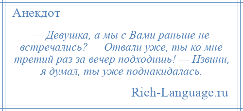 
    — Девушка, а мы с Вами раньше не встречались? — Отвали уже, ты ко мне третий раз за вечер подходишь! — Извини, я думал, ты уже поднакидалась.