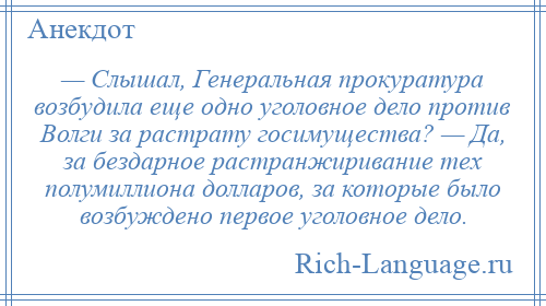 
    — Слышал, Генеральная прокуратура возбудила еще одно уголовное дело против Волги за растрату госимущества? — Да, за бездарное растранжиривание тех полумиллиона долларов, за которые было возбуждено первое уголовное дело.