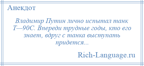 
    Владимир Путин лично испытал танк Т—90С. Впереди трудные годы, кто его знает, вдруг с танка выступать придется...