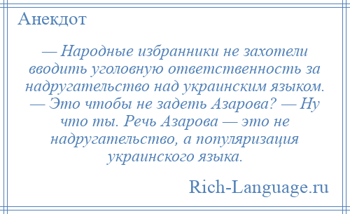 
    — Народные избранники не захотели вводить уголовную ответственность за надругательство над украинским языком. — Это чтобы не задеть Азарова? — Ну что ты. Речь Азарова — это не надругательство, а популяризация украинского языка.