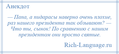 
    — Папа, а пидарасы наверно очень плохие, раз нашего президента так обзывают? — Что ты, сынок! По сравнению с нашим президентом они просто святые.