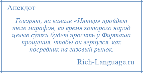 
    Говорят, на канале «Интер» пройдет теле марафон, во время которого народ целые сутки будет просить у Фирташа прощения, чтобы он вернулся, как посредник на газовый рынок.