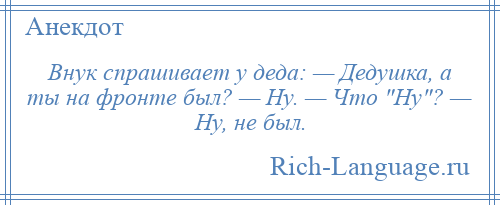 
    Внук спрашивает у деда: — Дедушка, а ты на фронте был? — Ну. — Что Ну ? — Ну, не был.