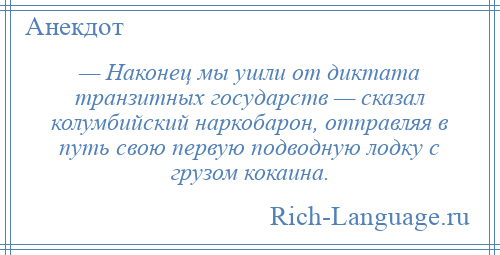 
    — Наконец мы ушли от диктата транзитных государств — сказал колумбийский наркобарон, отправляя в путь свою первую подводную лодку с грузом кокаина.
