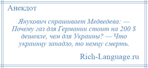 
    Янукович спрашивает Медведева: — Почему газ для Германии стоит на 200 $ дешевле, чем для Украины? — Что украинцу западло, то немцу смерть.